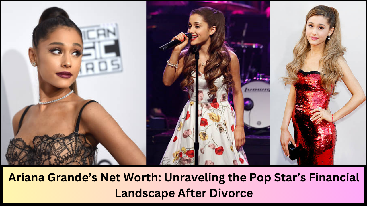 Ariana Grande’s Net Worth: Unraveling the Pop Star’s Financial Landscape After Divorce